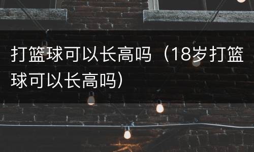 打篮球可以长高吗（18岁打篮球可以长高吗）