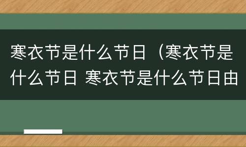 寒衣节是什么节日（寒衣节是什么节日 寒衣节是什么节日由来）