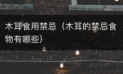 木耳食用禁忌（木耳的禁忌食物有哪些）