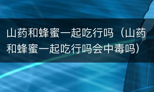 山药和蜂蜜一起吃行吗（山药和蜂蜜一起吃行吗会中毒吗）