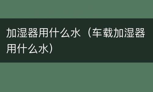 加湿器用什么水（车载加湿器用什么水）