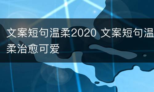 文案短句温柔2020 文案短句温柔治愈可爱