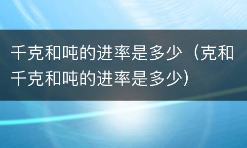 千克和吨的进率是多少（克和千克和吨的进率是多少）