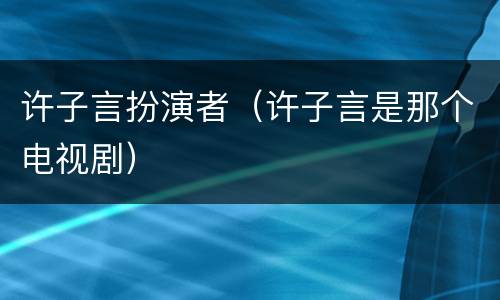 许子言扮演者（许子言是那个电视剧）