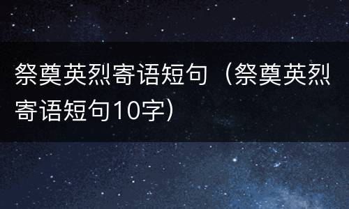 祭奠英烈寄语短句（祭奠英烈寄语短句10字）