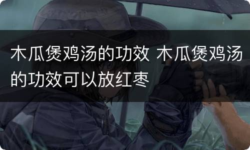 木瓜煲鸡汤的功效 木瓜煲鸡汤的功效可以放红枣