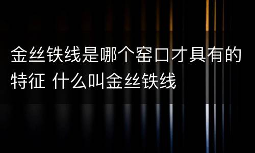 金丝铁线是哪个窑口才具有的特征 什么叫金丝铁线