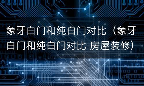 象牙白门和纯白门对比（象牙白门和纯白门对比 房屋装修）