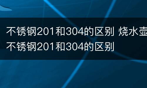 不锈钢201和304的区别 烧水壶不锈钢201和304的区别