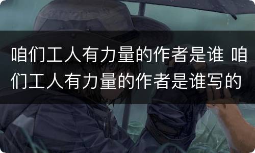 咱们工人有力量的作者是谁 咱们工人有力量的作者是谁写的