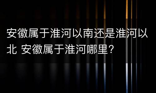 安徽属于淮河以南还是淮河以北 安徽属于淮河哪里?