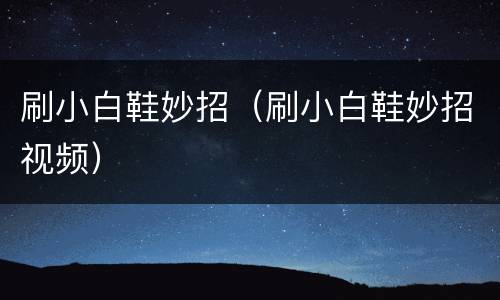 刷小白鞋妙招（刷小白鞋妙招视频）