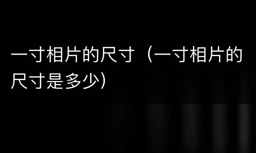 一寸相片的尺寸（一寸相片的尺寸是多少）