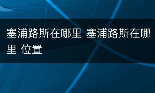 塞浦路斯在哪里 塞浦路斯在哪里 位置