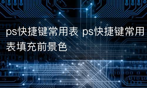 ps快捷键常用表 ps快捷键常用表填充前景色