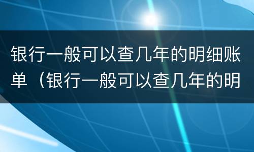 银行一般可以查几年的明细账单（银行一般可以查几年的明细账单_生活百科）
