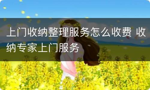 上门收纳整理服务怎么收费 收纳专家上门服务