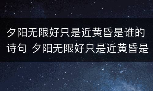 夕阳无限好只是近黄昏是谁的诗句 夕阳无限好只是近黄昏是谁的诗句哪首诗