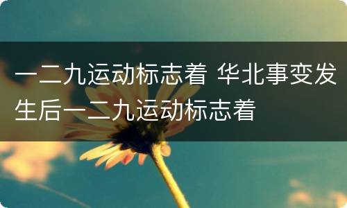 一二九运动标志着 华北事变发生后一二九运动标志着