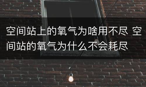 空间站上的氧气为啥用不尽 空间站的氧气为什么不会耗尽