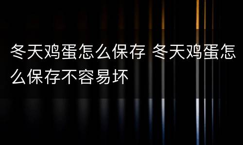 冬天鸡蛋怎么保存 冬天鸡蛋怎么保存不容易坏