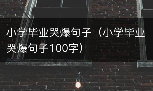 小学毕业哭爆句子（小学毕业哭爆句子100字）