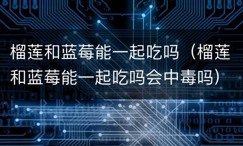 榴莲和蓝莓能一起吃吗（榴莲和蓝莓能一起吃吗会中毒吗）