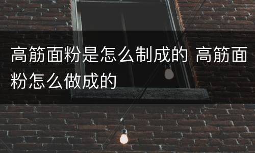 高筋面粉是怎么制成的 高筋面粉怎么做成的