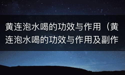黄连泡水喝的功效与作用（黄连泡水喝的功效与作用及副作用）
