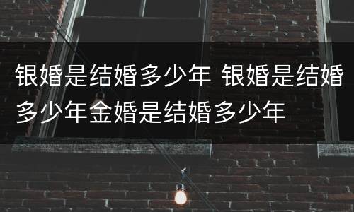 银婚是结婚多少年 银婚是结婚多少年金婚是结婚多少年