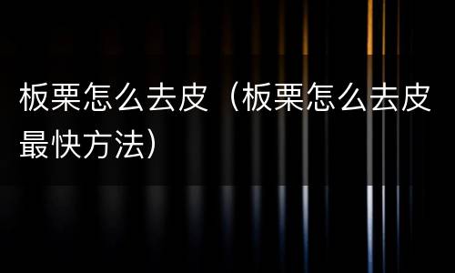 板栗怎么去皮（板栗怎么去皮最快方法）