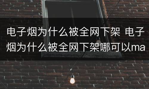 电子烟为什么被全网下架 电子烟为什么被全网下架哪可以mai