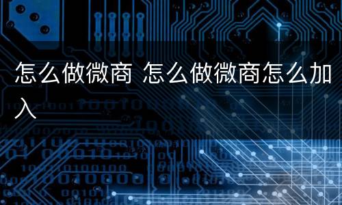 怎么做微商 怎么做微商怎么加入