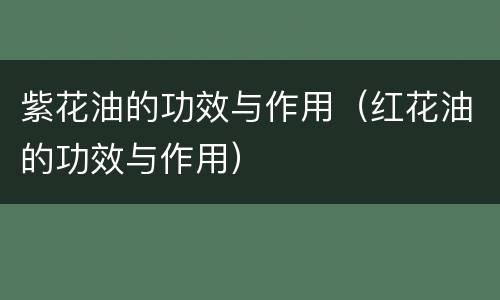 紫花油的功效与作用（红花油的功效与作用）