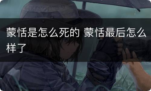 蒙恬是怎么死的 蒙恬最后怎么样了