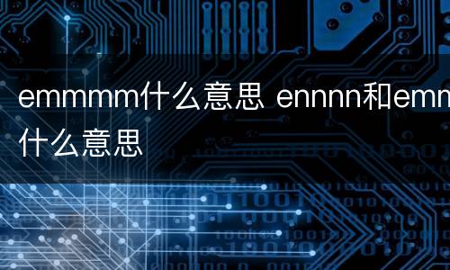 emmmm什么意思 ennnn和emmmm什么意思