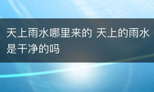 天上雨水哪里来的 天上的雨水是干净的吗