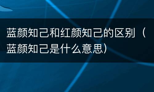 蓝颜知己和红颜知己的区别（蓝颜知己是什么意思）