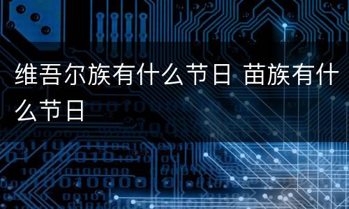维吾尔族有什么节日 苗族有什么节日