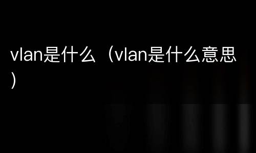 vlan是什么（vlan是什么意思）