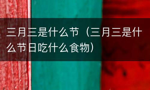 三月三是什么节（三月三是什么节日吃什么食物）