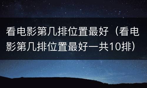 看电影第几排位置最好（看电影第几排位置最好一共10排）
