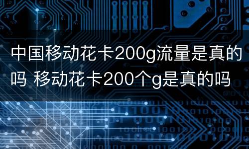 中国移动花卡200g流量是真的吗 移动花卡200个g是真的吗