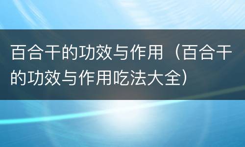百合干的功效与作用（百合干的功效与作用吃法大全）