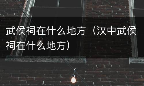 武侯祠在什么地方（汉中武侯祠在什么地方）