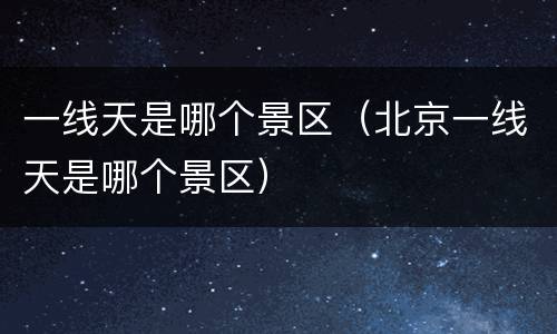 一线天是哪个景区（北京一线天是哪个景区）
