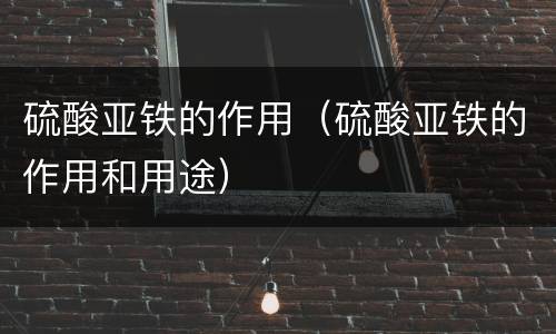 硫酸亚铁的作用（硫酸亚铁的作用和用途）