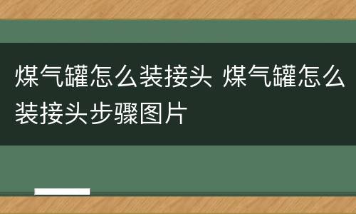煤气罐怎么装接头 煤气罐怎么装接头步骤图片