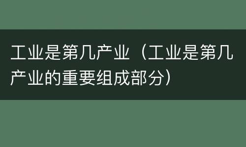 工业是第几产业（工业是第几产业的重要组成部分）