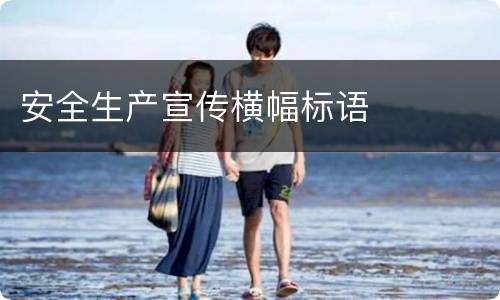 安全生产宣传横幅标语